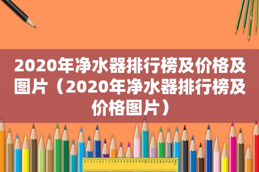 2020年净水器排行榜及价格及图片（2020年净水器排行榜及价格图片）