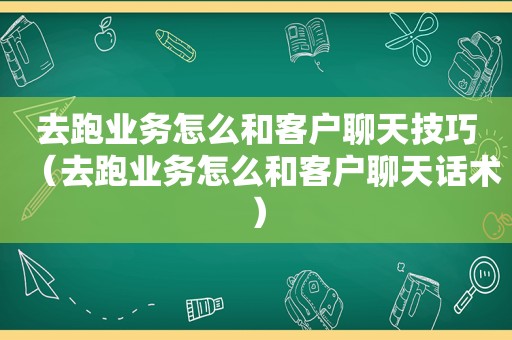 去跑业务怎么和客户聊天技巧（去跑业务怎么和客户聊天话术）