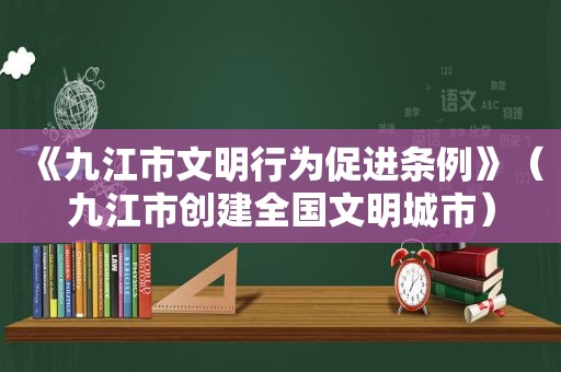 《九江市文明行为促进条例》（九江市创建全国文明城市）