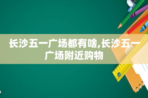 长沙五一广场都有啥,长沙五一广场附近购物