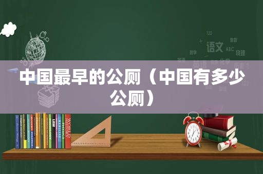 中国最早的公厕（中国有多少公厕）