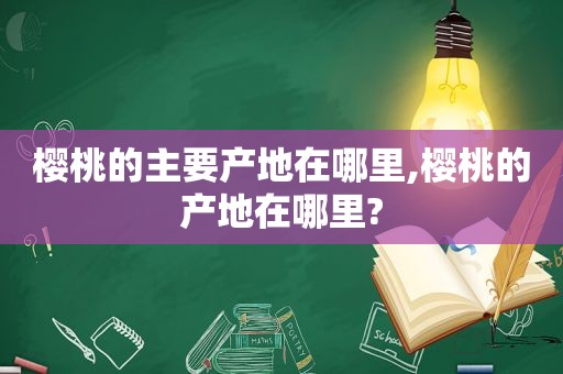 樱桃的主要产地在哪里,樱桃的产地在哪里?