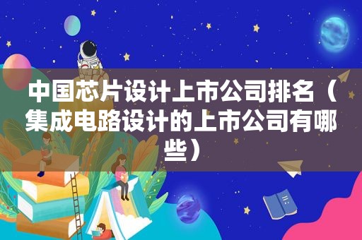 中国芯片设计上市公司排名（集成电路设计的上市公司有哪些）