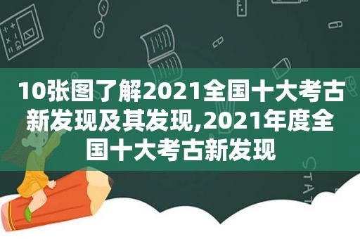 10张图了解2021全国十大考古新发现及其发现,2021年度全国十大考古新发现