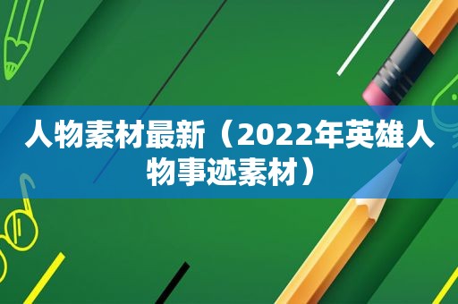 人物素材最新（2022年英雄人物事迹素材）