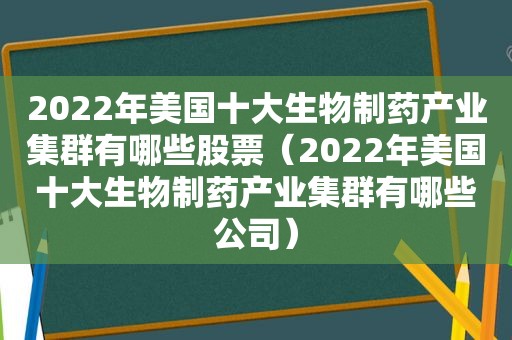 2022年美国十大生物制药产业集群有哪些股票（2022年美国十大生物制药产业集群有哪些公司）