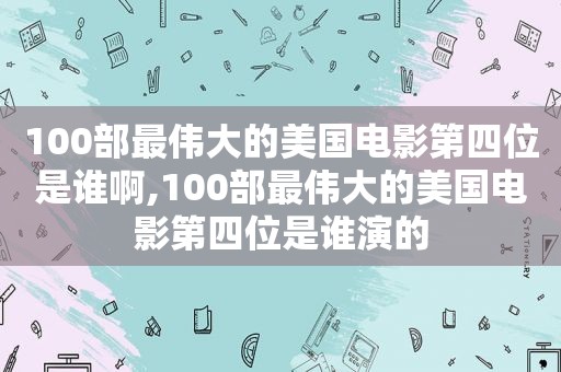 100部最伟大的美国电影第四位是谁啊,100部最伟大的美国电影第四位是谁演的