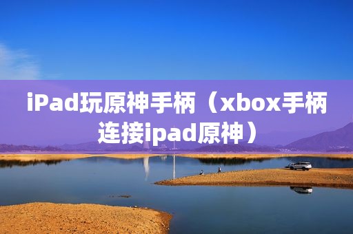 iPad玩原神手柄（xbox手柄连接ipad原神）