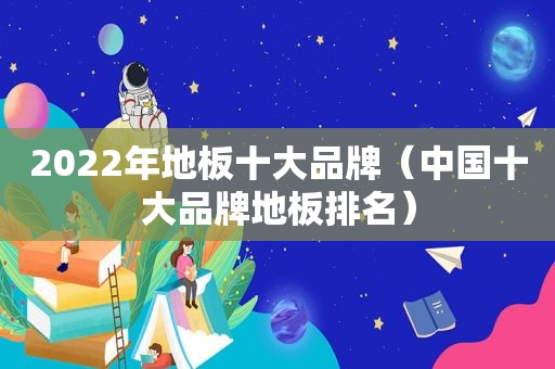 2022年地板十大品牌（中国十大品牌地板排名）