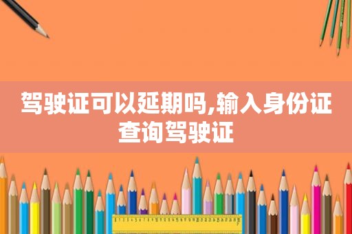 驾驶证可以延期吗,输入身份证查询驾驶证