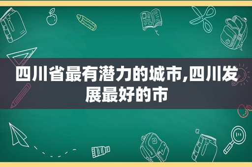 四川省最有潜力的城市,四川发展最好的市