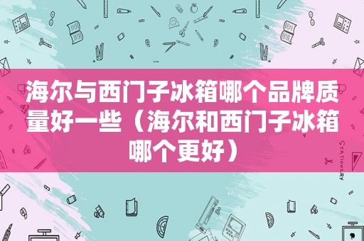 海尔与西门子冰箱哪个品牌质量好一些（海尔和西门子冰箱哪个更好）