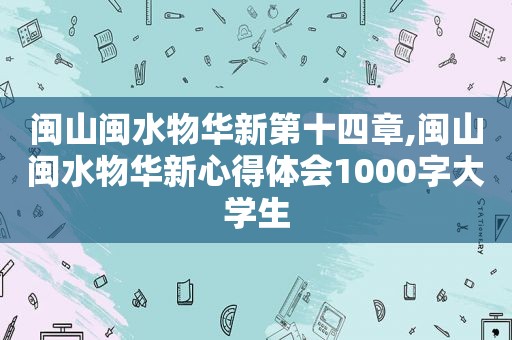 闽山闽水物华新第十四章,闽山闽水物华新心得体会1000字大学生