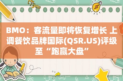 BMO：客流量即将恢复增长 上调餐饮品牌国际(QSR.US)评级至“跑赢大盘”