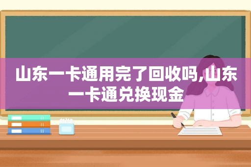 山东一卡通用完了回收吗,山东一卡通兑换现金