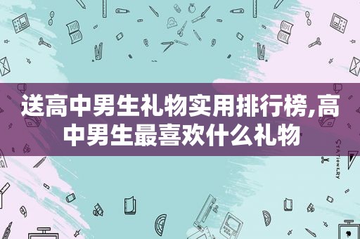 送高中男生礼物实用排行榜,高中男生最喜欢什么礼物