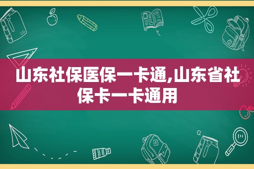 山东社保医保一卡通,山东省社保卡一卡通用