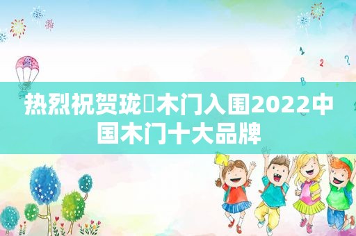 热烈祝贺珑璟木门入围2022中国木门十大品牌