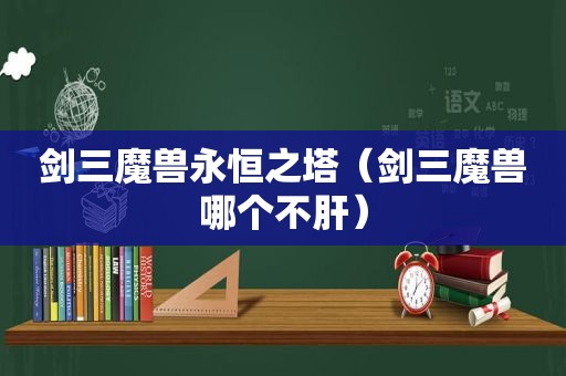 剑三魔兽永恒之塔（剑三魔兽哪个不肝）