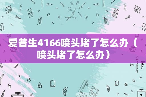 爱普生4166喷头堵了怎么办（喷头堵了怎么办）