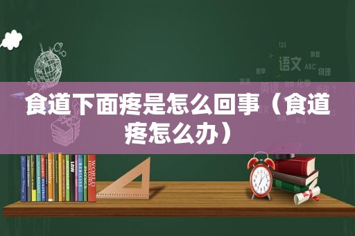 食道下面疼是怎么回事（食道疼怎么办）