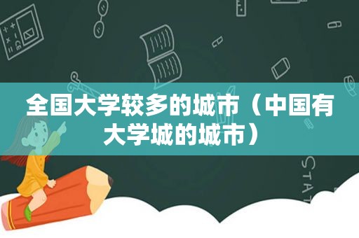 全国大学较多的城市（中国有大学城的城市）