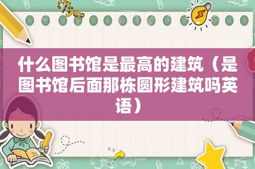 什么图书馆是最高的建筑（是图书馆后面那栋圆形建筑吗英语）