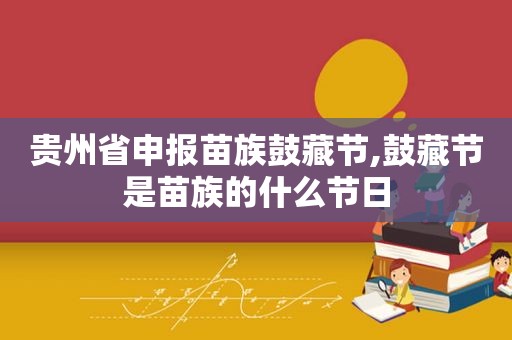 贵州省申报苗族鼓藏节,鼓藏节是苗族的什么节日