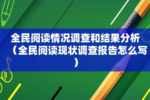 全民阅读情况调查和结果分析（全民阅读现状调查报告怎么写）