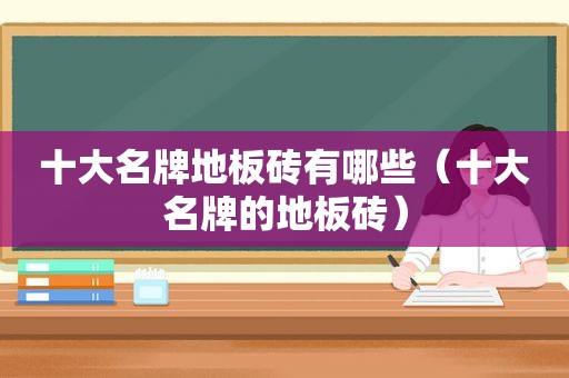 十大名牌地板砖有哪些（十大名牌的地板砖）