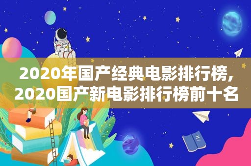 2020年国产经典电影排行榜,2020国产新电影排行榜前十名