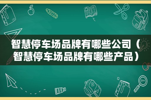 智慧停车场品牌有哪些公司（智慧停车场品牌有哪些产品）