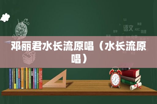 邓丽君水长流原唱（水长流原唱）