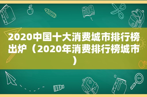 2020中国十大消费城市排行榜出炉（2020年消费排行榜城市）