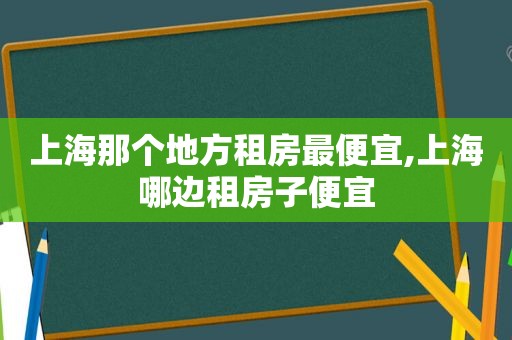 上海那个地方租房最便宜,上海哪边租房子便宜