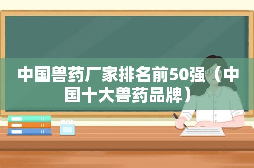 中国兽药厂家排名前50强（中国十大兽药品牌）