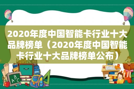 2020年度中国智能卡行业十大品牌榜单（2020年度中国智能卡行业十大品牌榜单公布）