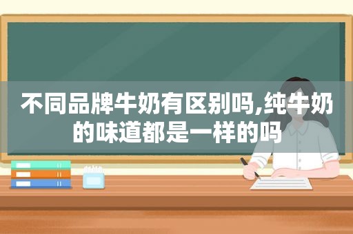 不同品牌牛奶有区别吗,纯牛奶的味道都是一样的吗