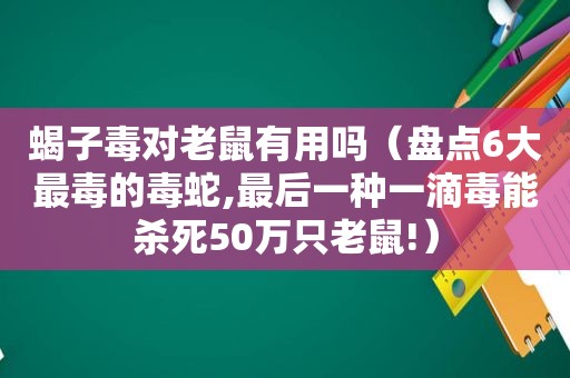 蝎子毒对老鼠有用吗（盘点6大最毒的毒蛇,最后一种一滴毒能杀死50万只老鼠!）