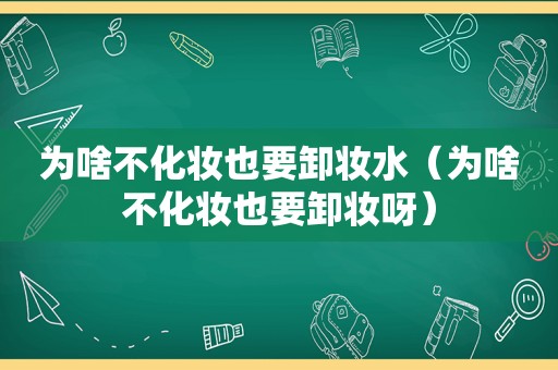 为啥不化妆也要卸妆水（为啥不化妆也要卸妆呀）