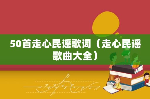 50首走心民谣歌词（走心民谣歌曲大全）