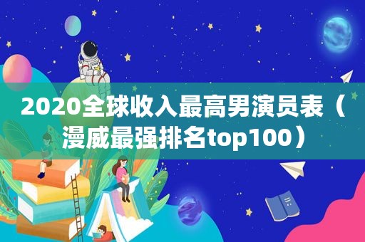 2020全球收入最高男演员表（漫威最强排名top100）