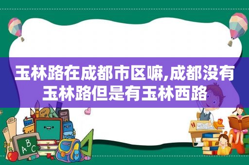 玉林路在成都市区嘛,成都没有玉林路但是有玉林西路