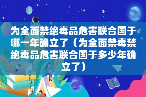 为全面禁绝 *** 危害联合国于哪一年确立了（为全面禁毒禁绝 *** 危害联合国于多少年确立了）