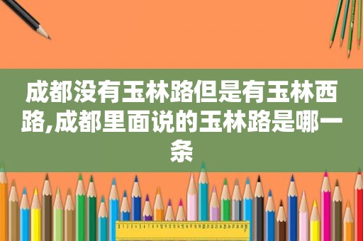 成都没有玉林路但是有玉林西路,成都里面说的玉林路是哪一条