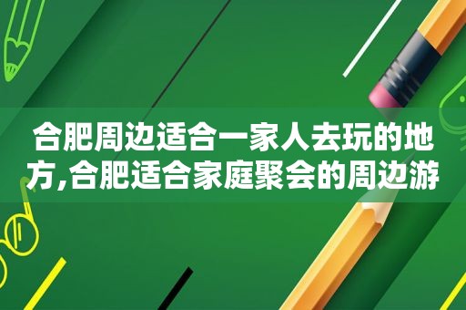 合肥周边适合一家人去玩的地方,合肥适合家庭聚会的周边游