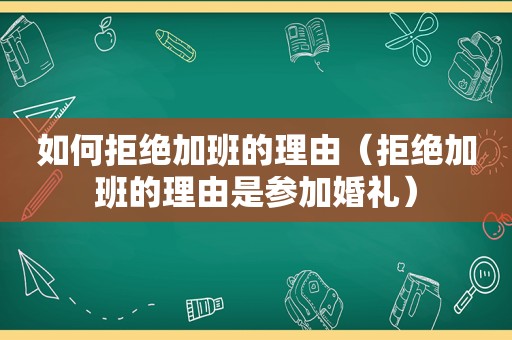 如何拒绝加班的理由（拒绝加班的理由是参加婚礼）