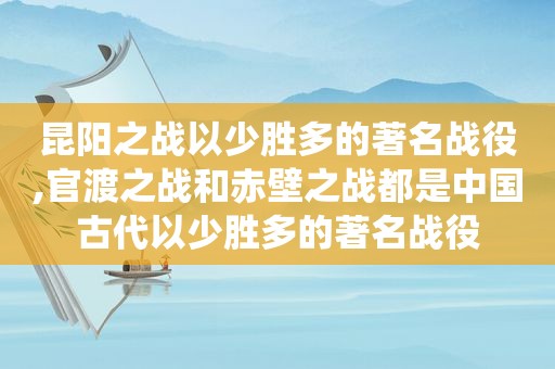 昆阳之战以少胜多的著名战役,官渡之战和赤壁之战都是中国古代以少胜多的著名战役