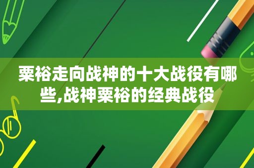 粟裕走向战神的十大战役有哪些,战神粟裕的经典战役