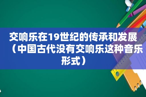 交响乐在19世纪的传承和发展（中国古代没有交响乐这种音乐形式）